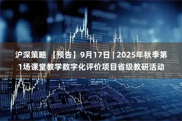 沪深策略 【预告】9月17日 | 2025年秋季第1场课堂教学数字化评价项目省级教研活动