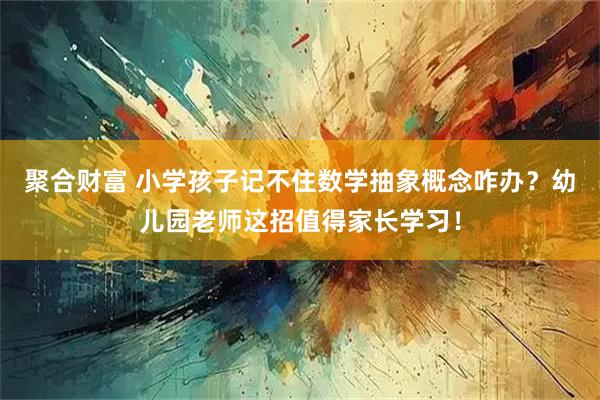 聚合财富 小学孩子记不住数学抽象概念咋办？幼儿园老师这招值得家长学习！