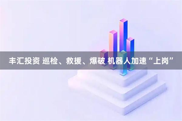 丰汇投资 巡检、救援、爆破 机器人加速“上岗”