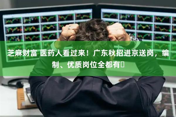 芝麻财富 医药人看过来！广东秋招进京送岗，编制、优质岗位全都有​