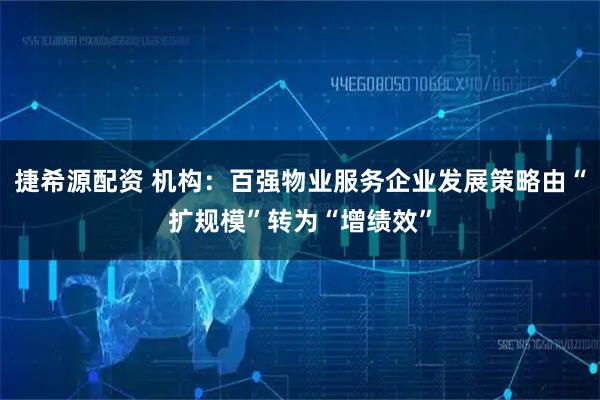 捷希源配资 机构：百强物业服务企业发展策略由“扩规模”转为“增绩效”