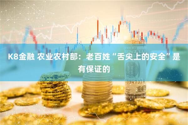 K8金融 农业农村部：老百姓“舌尖上的安全”是有保证的
