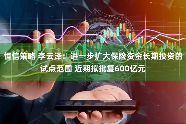 恒信策略 李云泽：进一步扩大保险资金长期投资的试点范围 近期拟批复600亿元