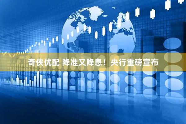 奇侠优配 降准又降息！央行重磅宣布