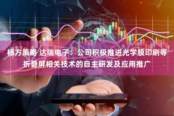杨方策略 达瑞电子：公司积极推进光学膜印刷等折叠屏相关技术的自主研发及应用推广