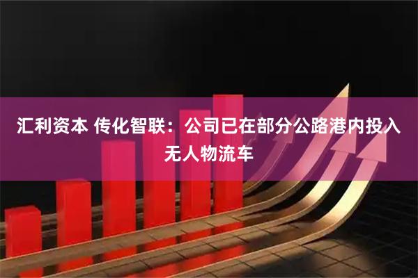 汇利资本 传化智联：公司已在部分公路港内投入无人物流车