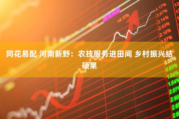同花易配 河南新野：农技服务进田间 乡村振兴结硕果