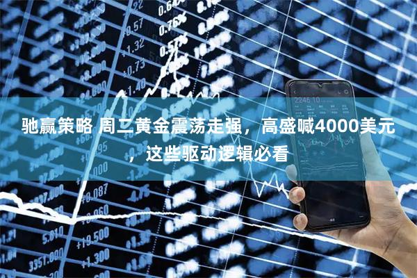 驰赢策略 周二黄金震荡走强，高盛喊4000美元，这些驱动逻辑必看