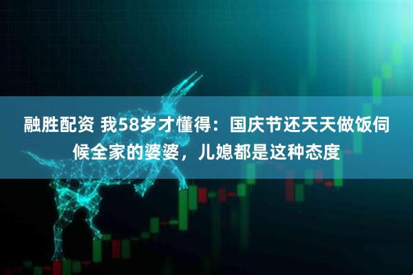 融胜配资 我58岁才懂得：国庆节还天天做饭伺候全家的婆婆，儿媳都是这种态度