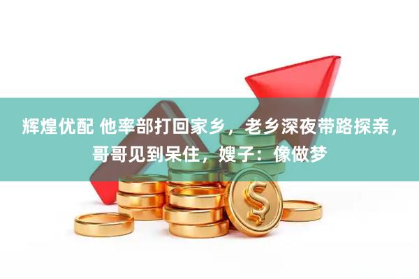 辉煌优配 他率部打回家乡，老乡深夜带路探亲，哥哥见到呆住，嫂子：像做梦