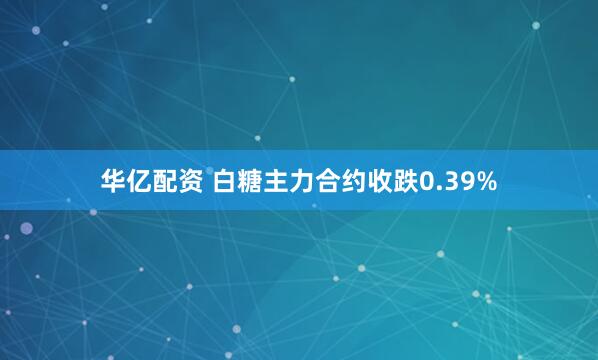 华亿配资 白糖主力合约收跌0.39%