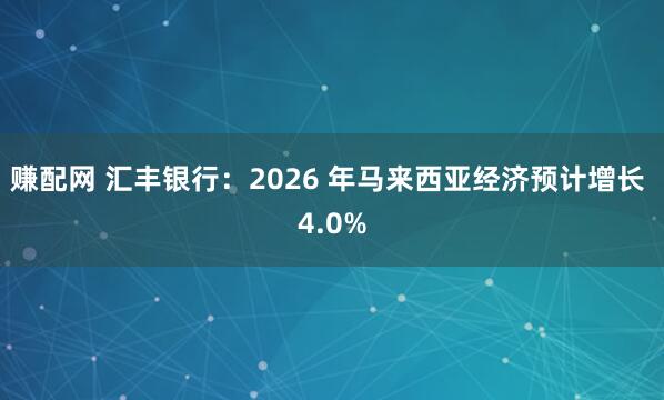 赚配网 汇丰银行：2026 年马来西亚经济预计增长 4.0%