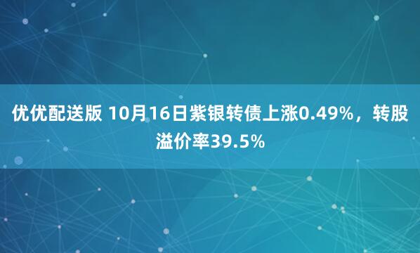 优优配送版 10月16日紫银转债上涨0.49%，转股溢价率39.5%