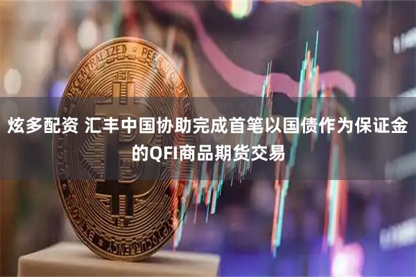 炫多配资 汇丰中国协助完成首笔以国债作为保证金的QFI商品期货交易