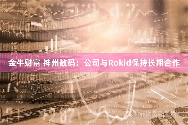 金牛财富 神州数码：公司与Rokid保持长期合作
