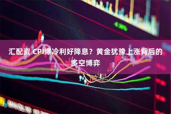 汇配资 CPI爆冷利好降息？黄金犹豫上涨背后的多空博弈