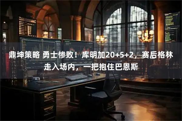 鼎坤策略 勇士惨败！库明加20+5+2，赛后格林走入场内，一把抱住巴恩斯