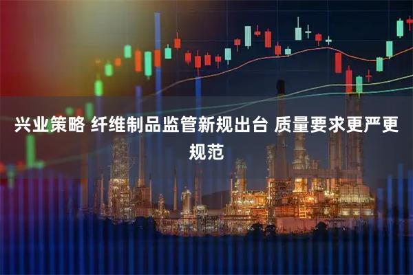 兴业策略 纤维制品监管新规出台 质量要求更严更规范
