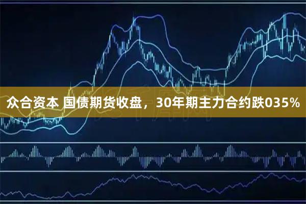 众合资本 国债期货收盘，30年期主力合约跌035%
