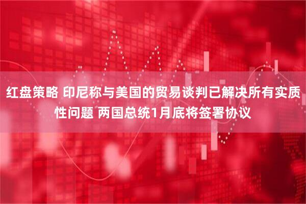 红盘策略 印尼称与美国的贸易谈判已解决所有实质性问题 两国总统1月底将签署协议