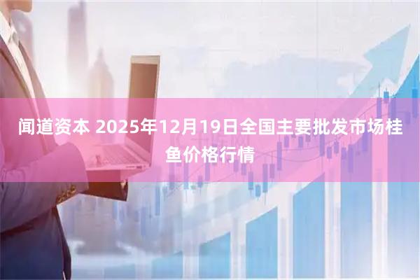 闻道资本 2025年12月19日全国主要批发市场桂鱼价格行情