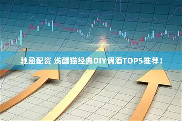 驰盈配资 浅醺猫经典DIY调酒TOP5推荐！