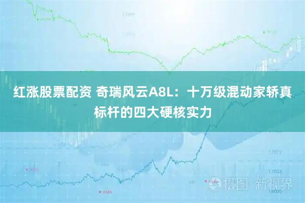 红涨股票配资 奇瑞风云A8L：十万级混动家轿真标杆的四大硬核实力