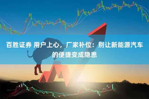 百胜证券 用户上心，厂家补位：别让新能源汽车的便捷变成隐患