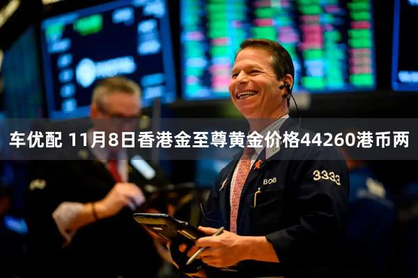 车优配 11月8日香港金至尊黄金价格44260港币两