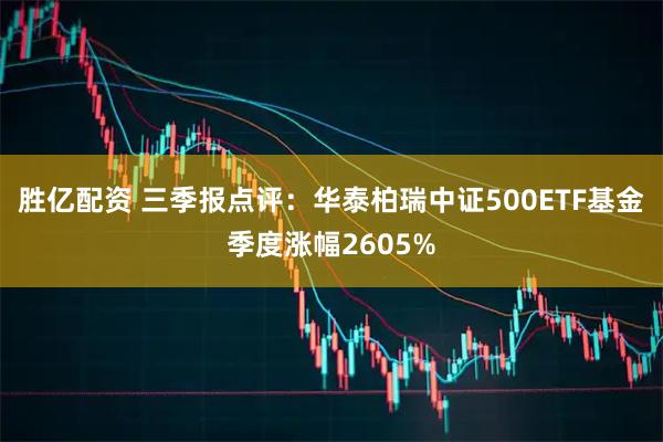 胜亿配资 三季报点评：华泰柏瑞中证500ETF基金季度涨幅2605%