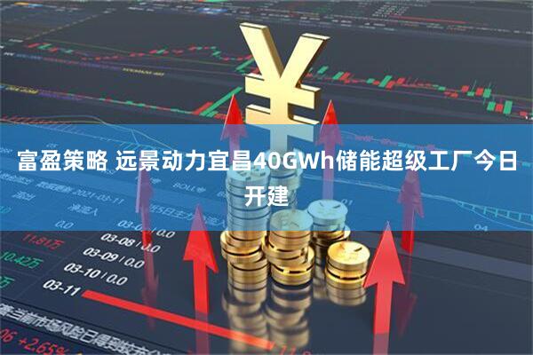 富盈策略 远景动力宜昌40GWh储能超级工厂今日开建