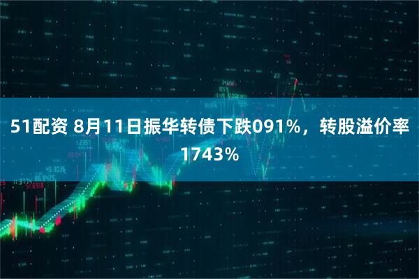 51配资 8月11日振华转债下跌091%,转股溢价率1743%