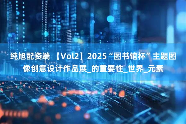 纯旭配资端 【Vol2】2025“图书馆杯”主题图像创意设计作品展_的重要性_世界_元素