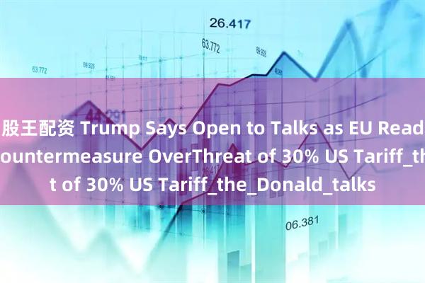 股王配资 Trump Says Open to Talks as EU Readies €72 Billion Countermeasure OverThreat of 30% US Tariff_the_Donald_talks