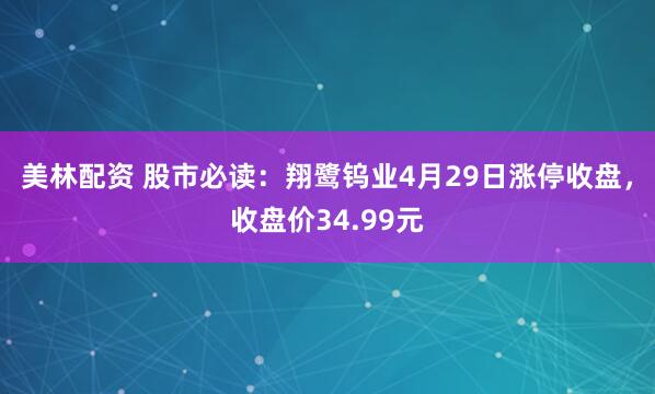 美林配资 股市必读：翔鹭钨业4月29日涨停收盘，收盘价34.99元