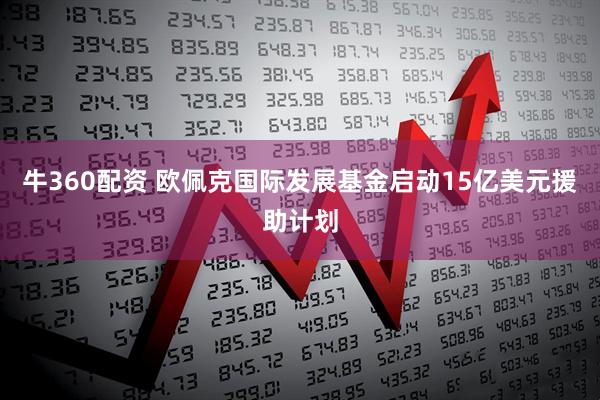 牛360配资 欧佩克国际发展基金启动15亿美元援助计划