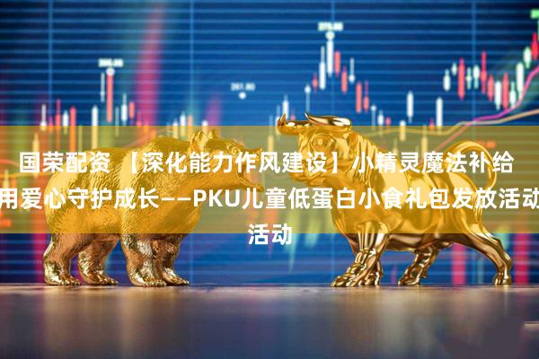 国荣配资 【深化能力作风建设】小精灵魔法补给 用爱心守护成长——PKU儿童低蛋白小食礼包发放活动
