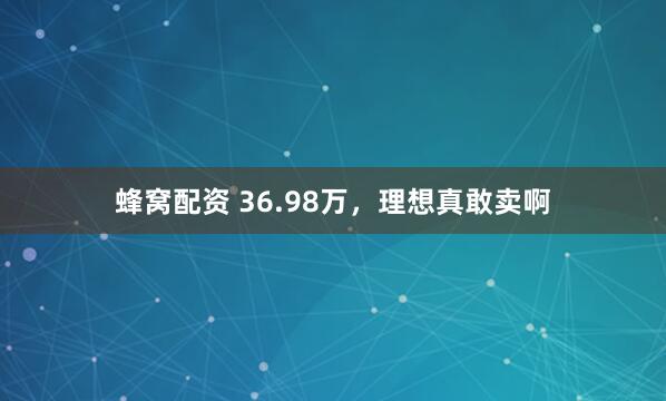 蜂窝配资 36.98万，理想真敢卖啊