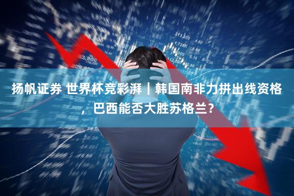 扬帆证券 世界杯竞彩湃｜韩国南非力拼出线资格，巴西能否大胜苏格兰？