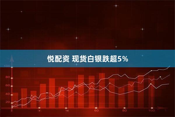 悦配资 现货白银跌超5%