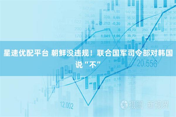 星速优配平台 朝鲜没违规！联合国军司令部对韩国说“不”