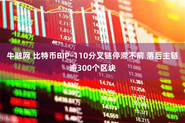 牛融网 比特币BIP-110分叉链停滞不前 落后主链逾300个区块