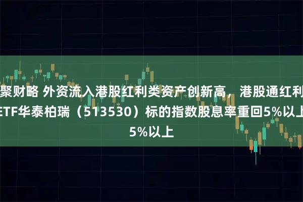 聚财略 外资流入港股红利类资产创新高，港股通红利ETF华泰柏瑞（513530）标的指数股息率重回5%以上