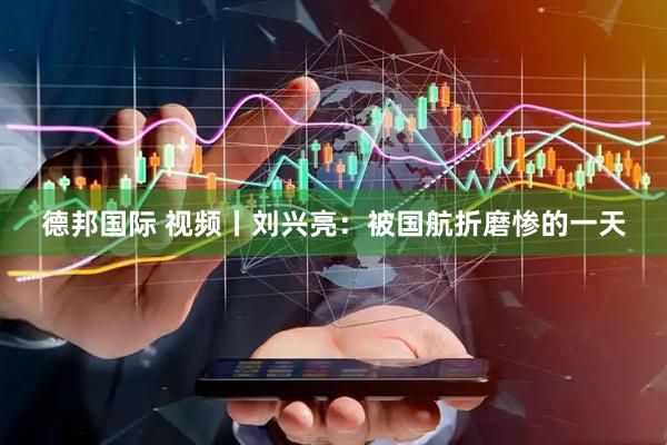 德邦国际 视频丨刘兴亮：被国航折磨惨的一天