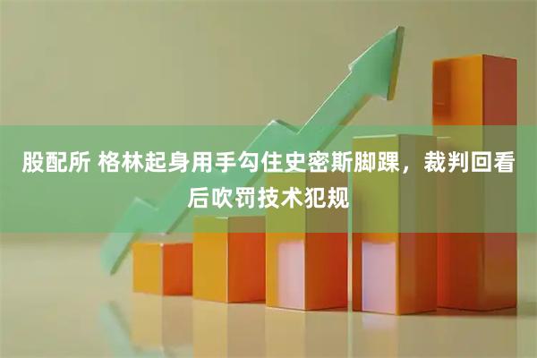 股配所 格林起身用手勾住史密斯脚踝，裁判回看后吹罚技术犯规