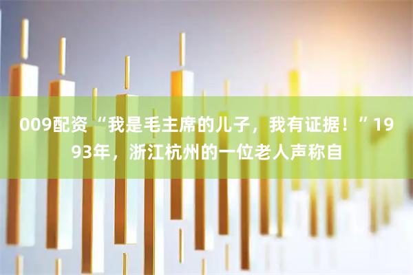 009配资 “我是毛主席的儿子，我有证据！”1993年，浙江杭州的一位老人声称自
