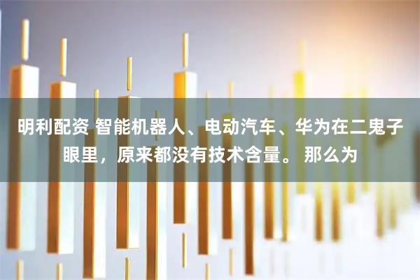 明利配资 智能机器人、电动汽车、华为在二鬼子眼里，原来都没有技术含量。 那么为