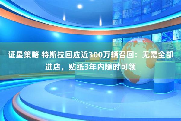 证星策略 特斯拉回应近300万辆召回：无需全部进店，贴纸3年内随时可领